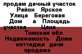продам дачный участок › Район ­ Ярское › Улица ­ Береговая › Дом ­ 13а › Площадь участка ­ 9 › Цена ­ 1 300 000 - Томская обл. Недвижимость » Дома, коттеджи, дачи продажа   